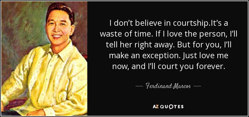 I don’t believe in courtship.It’s a waste of time. If I love the person, I’ll tell her right away. But for you, I’ll make an exception. Just love me now, and I’ll court you forever. - Ferdinand Marcos