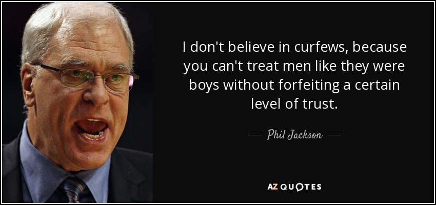 I don't believe in curfews, because you can't treat men like they were boys without forfeiting a certain level of trust. - Phil Jackson