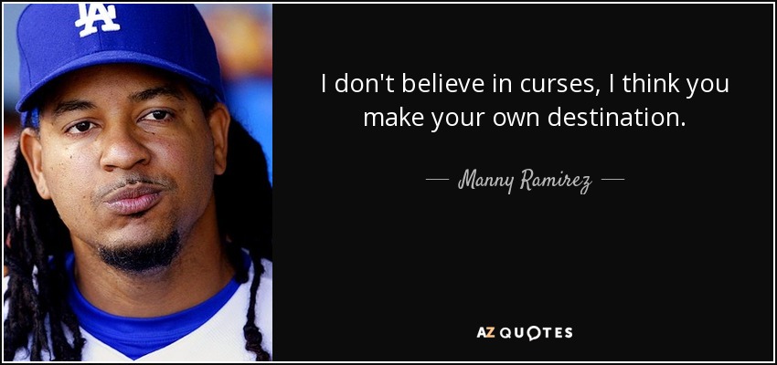 I don't believe in curses, I think you make your own destination. - Manny Ramirez