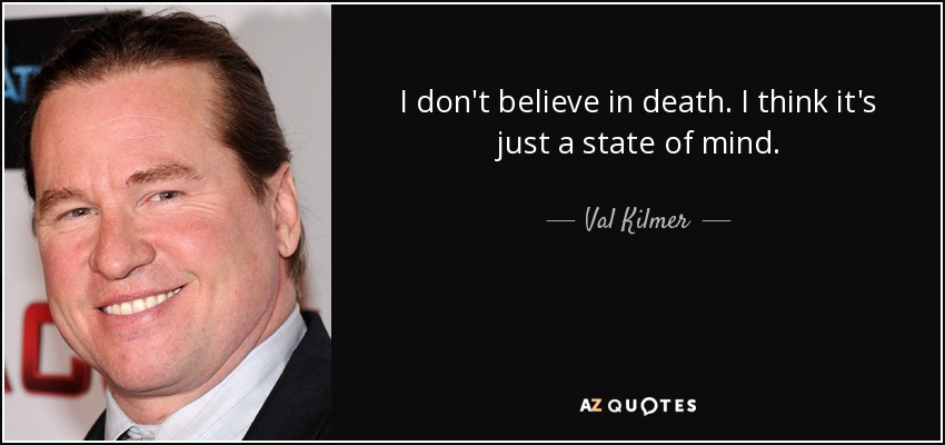 I don't believe in death. I think it's just a state of mind. - Val Kilmer