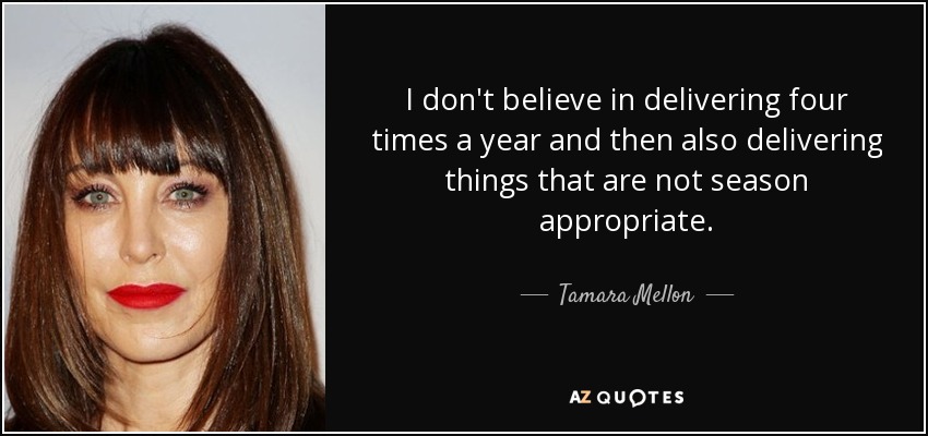 I don't believe in delivering four times a year and then also delivering things that are not season appropriate. - Tamara Mellon