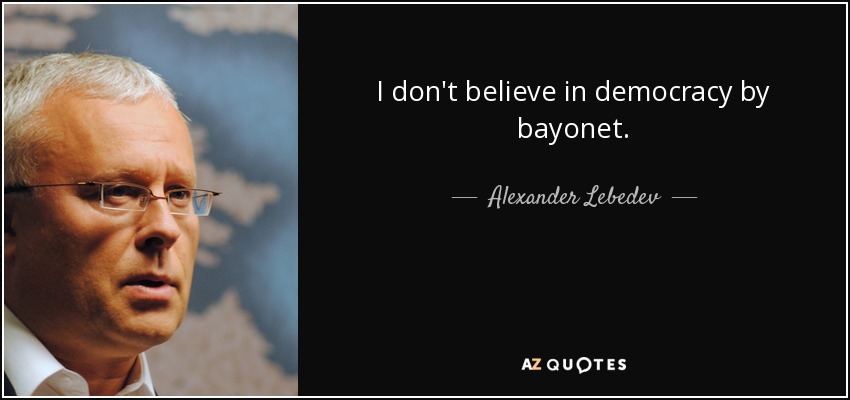 I don't believe in democracy by bayonet. - Alexander Lebedev