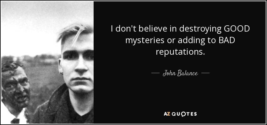 I don't believe in destroying GOOD mysteries or adding to BAD reputations. - John Balance