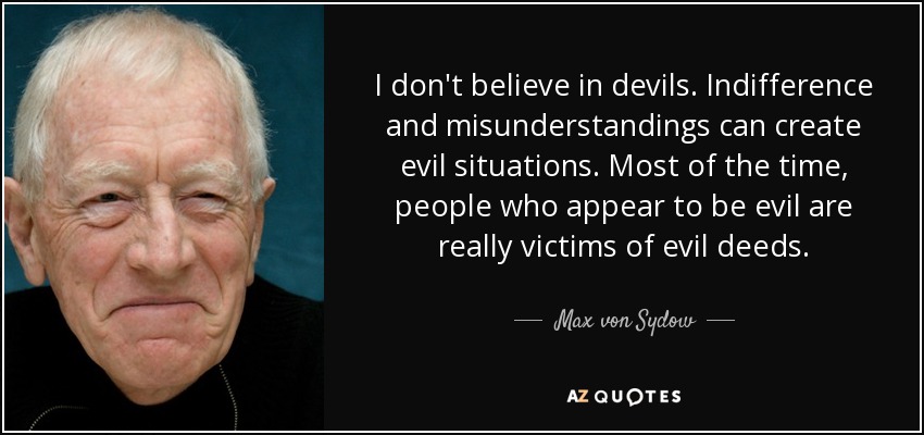 I don't believe in devils. Indifference and misunderstandings can create evil situations. Most of the time, people who appear to be evil are really victims of evil deeds. - Max von Sydow
