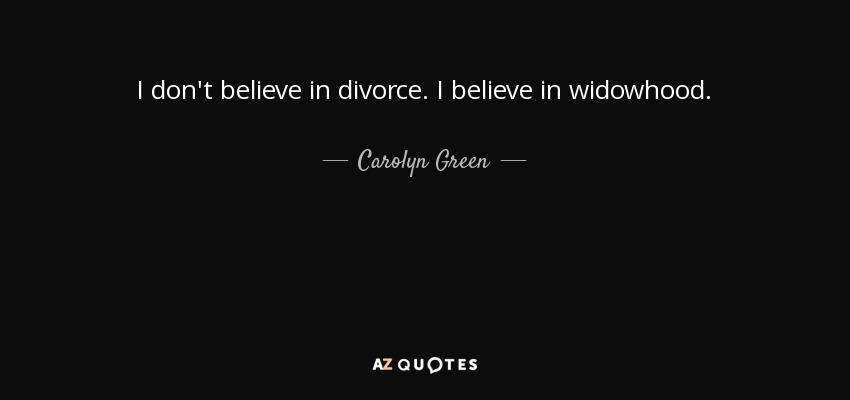 I don't believe in divorce. I believe in widowhood. - Carolyn Green