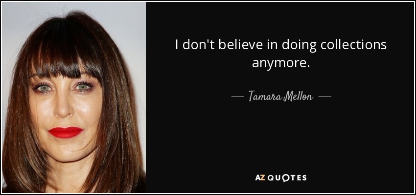 I don't believe in doing collections anymore. - Tamara Mellon