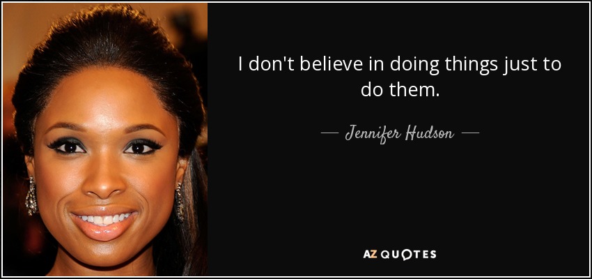 I don't believe in doing things just to do them. - Jennifer Hudson