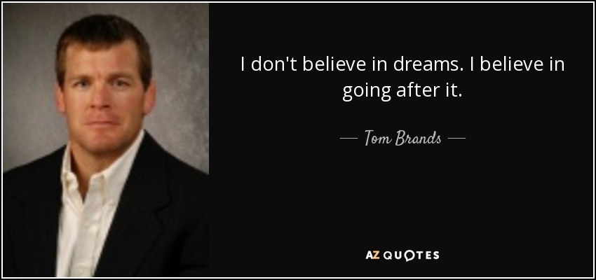 I don't believe in dreams. I believe in going after it. - Tom Brands
