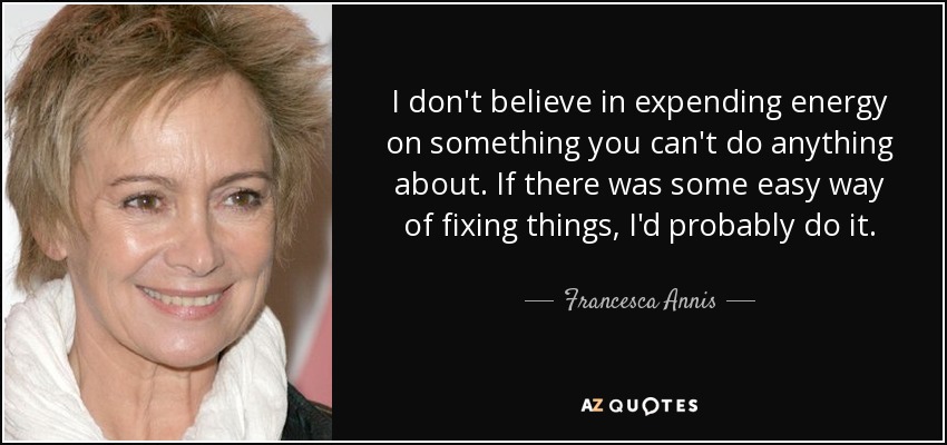I don't believe in expending energy on something you can't do anything about. If there was some easy way of fixing things, I'd probably do it. - Francesca Annis