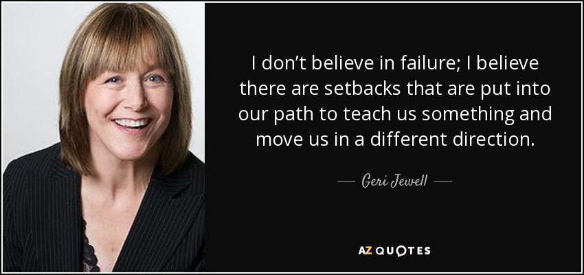 I don’t believe in failure; I believe there are setbacks that are put into our path to teach us something and move us in a different direction. - Geri Jewell