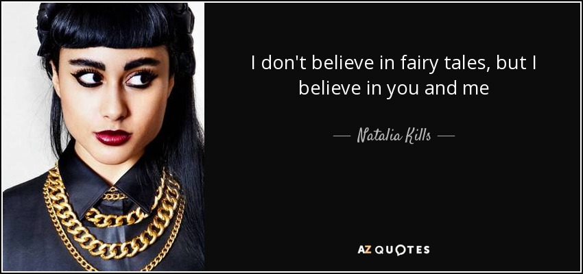 I don't believe in fairy tales, but I believe in you and me - Natalia Kills