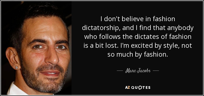 I don't believe in fashion dictatorship, and I find that anybody who follows the dictates of fashion is a bit lost. I'm excited by style, not so much by fashion. - Marc Jacobs