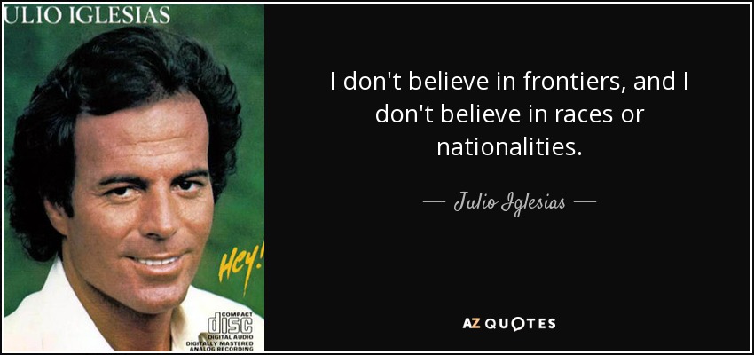 I don't believe in frontiers, and I don't believe in races or nationalities. - Julio Iglesias