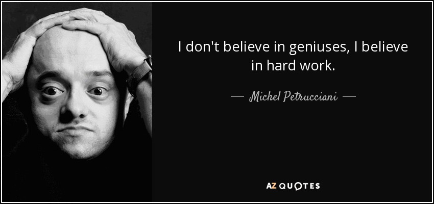 I don't believe in geniuses, I believe in hard work. - Michel Petrucciani