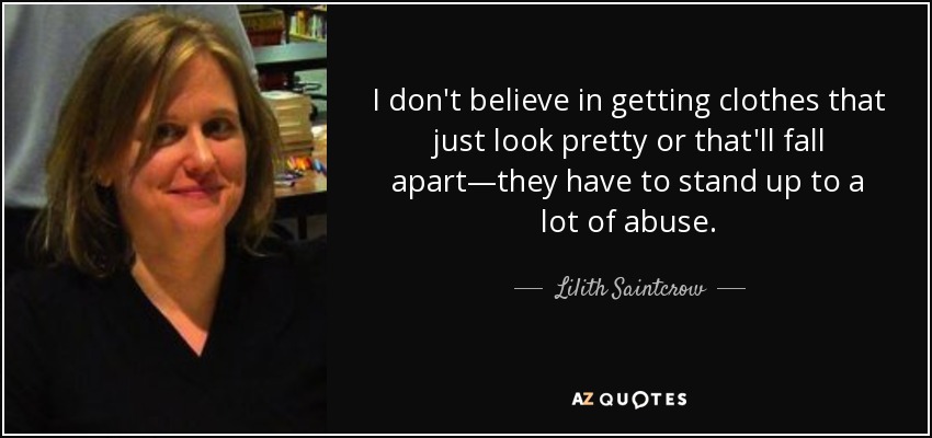 I don't believe in getting clothes that just look pretty or that'll fall apart—they have to stand up to a lot of abuse. - Lilith Saintcrow