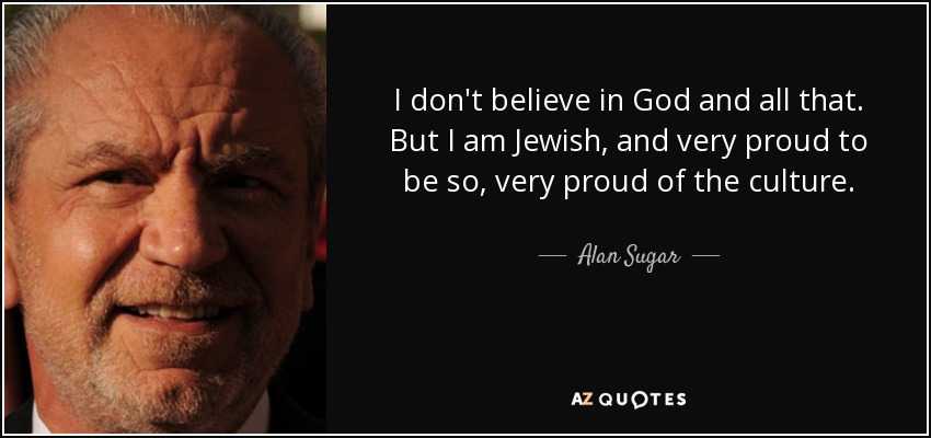 I don't believe in God and all that. But I am Jewish, and very proud to be so, very proud of the culture. - Alan Sugar