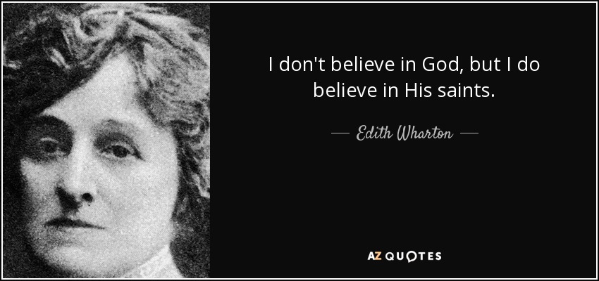 I don't believe in God, but I do believe in His saints. - Edith Wharton