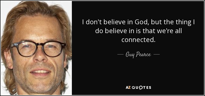 I don't believe in God, but the thing I do believe in is that we're all connected. - Guy Pearce