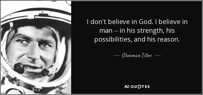 I don't believe in God. I believe in man -- in his strength, his possibilities, and his reason. - Gherman Titov
