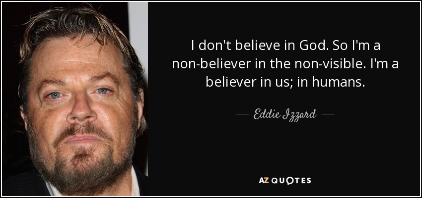 I don't believe in God. So I'm a non-believer in the non-visible. I'm a believer in us; in humans. - Eddie Izzard