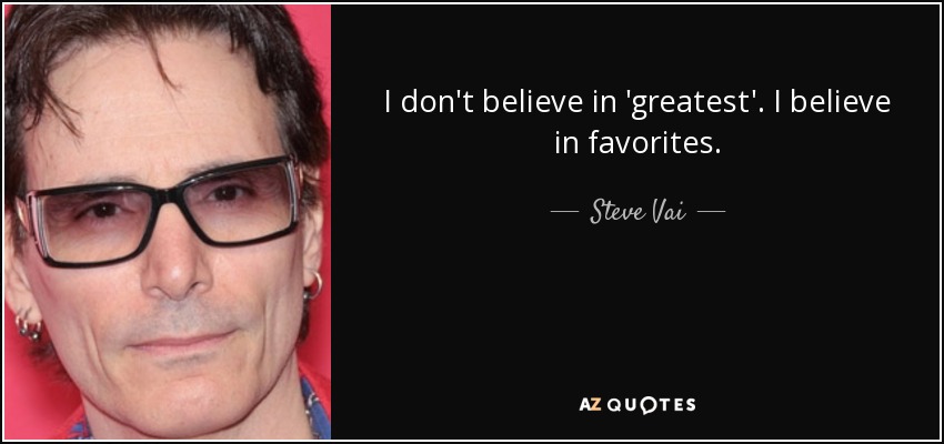 I don't believe in 'greatest'. I believe in favorites. - Steve Vai