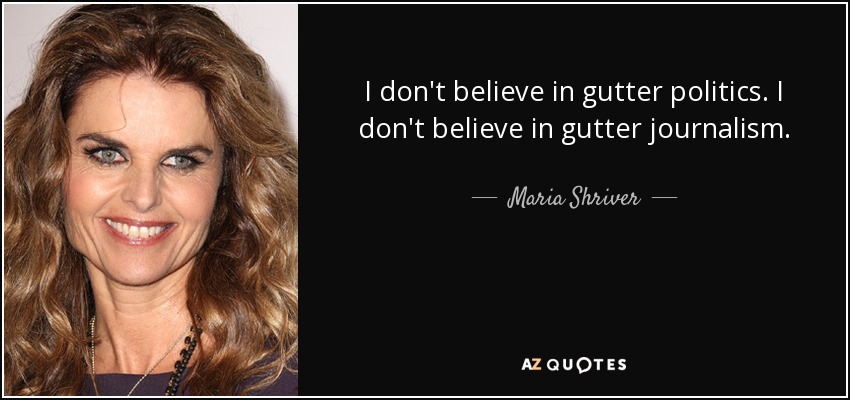 I don't believe in gutter politics. I don't believe in gutter journalism. - Maria Shriver