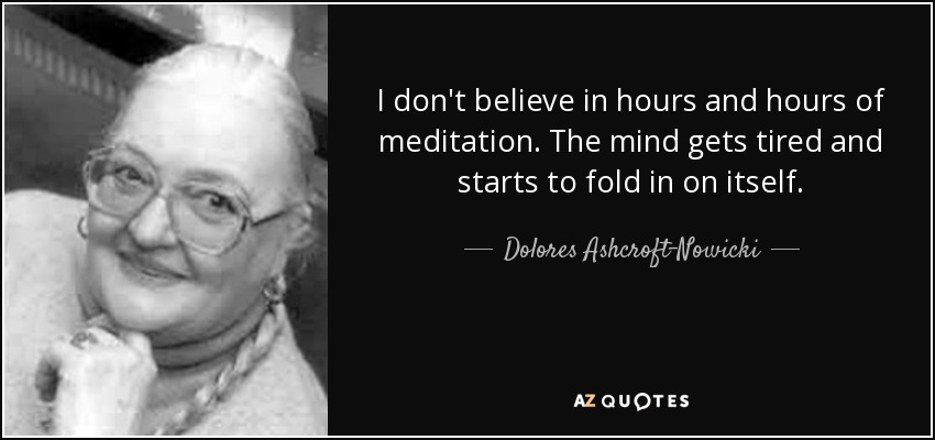 I don't believe in hours and hours of meditation. The mind gets tired and starts to fold in on itself. - Dolores Ashcroft-Nowicki