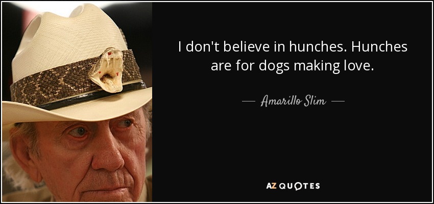 I don't believe in hunches. Hunches are for dogs making love. - Amarillo Slim