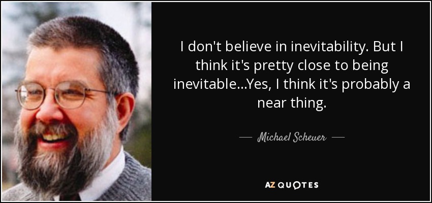 I don't believe in inevitability. But I think it's pretty close to being inevitable...Yes, I think it's probably a near thing. - Michael Scheuer