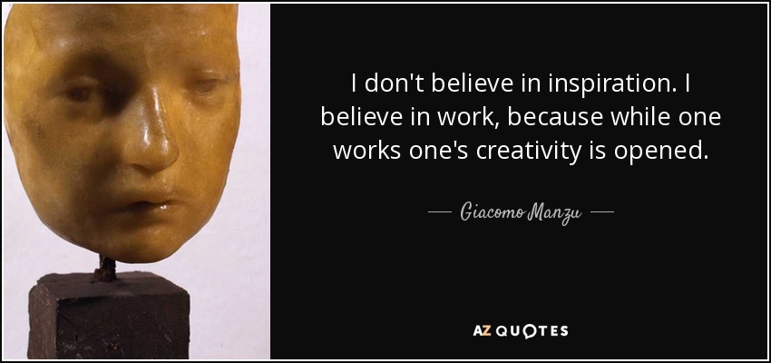 I don't believe in inspiration. I believe in work, because while one works one's creativity is opened. - Giacomo Manzu