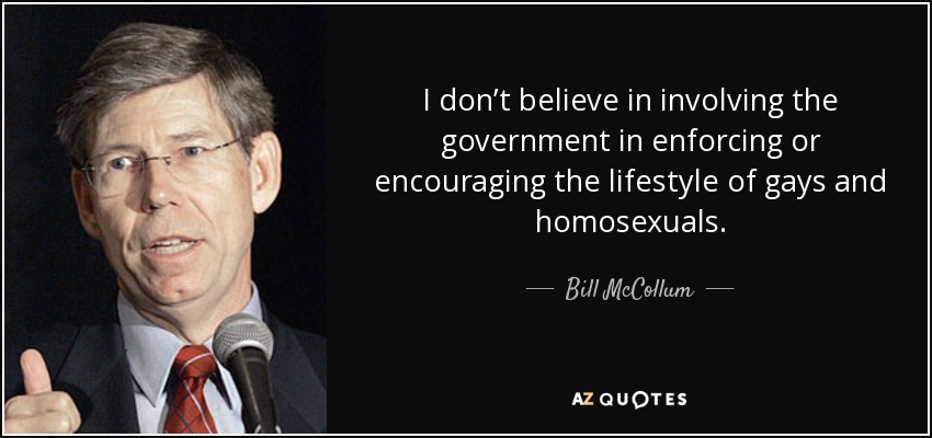I don’t believe in involving the government in enforcing or encouraging the lifestyle of gays and homosexuals. - Bill McCollum