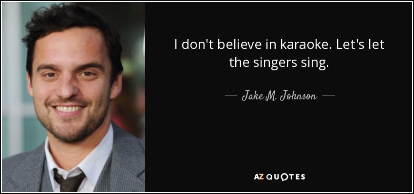 I don't believe in karaoke. Let's let the singers sing. - Jake M. Johnson