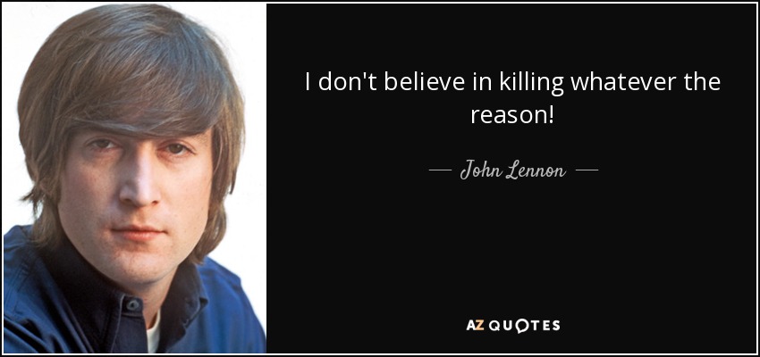 I don't believe in killing whatever the reason! - John Lennon