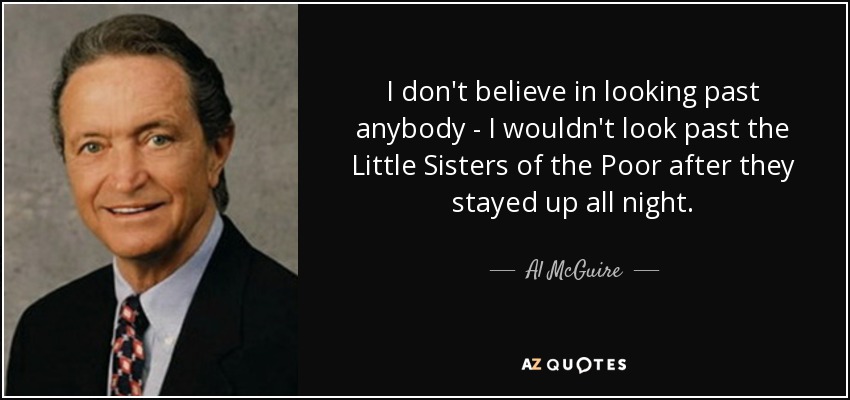 I don't believe in looking past anybody - I wouldn't look past the Little Sisters of the Poor after they stayed up all night. - Al McGuire