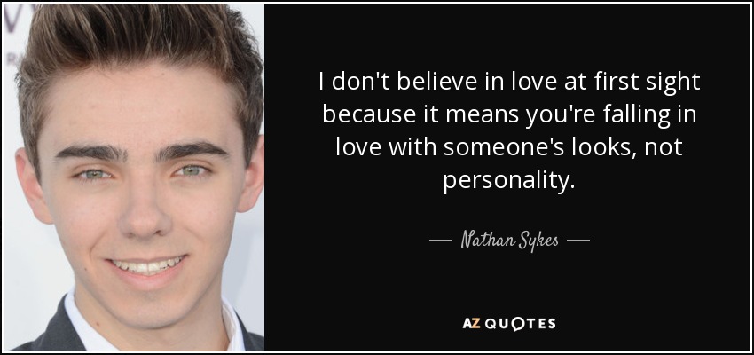 I don't believe in love at first sight because it means you're falling in love with someone's looks, not personality. - Nathan Sykes