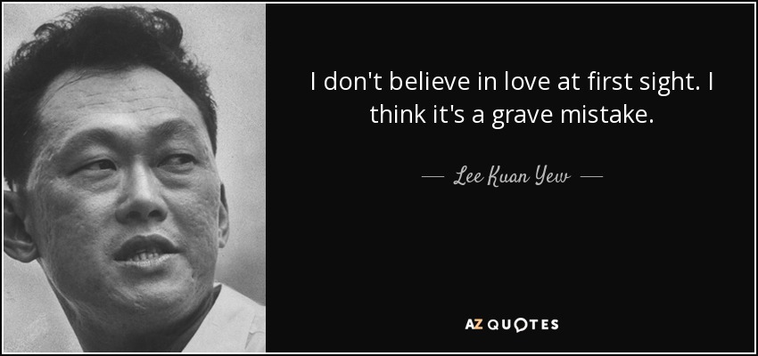 I don't believe in love at first sight. I think it's a grave mistake. - Lee Kuan Yew