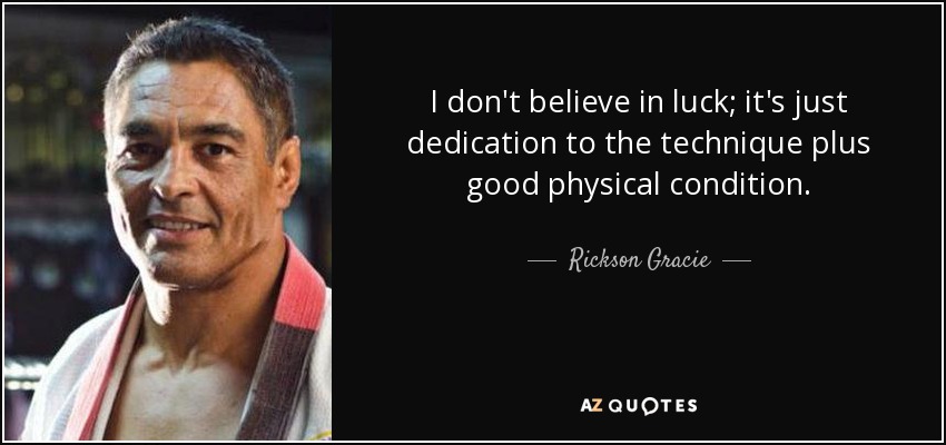 I don't believe in luck; it's just dedication to the technique plus good physical condition. - Rickson Gracie