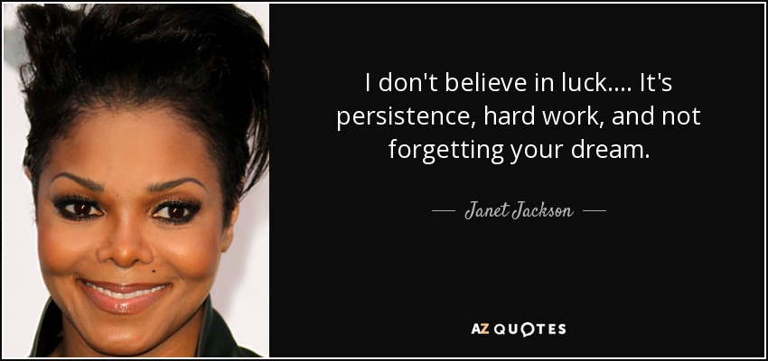I don't believe in luck. ... It's persistence, hard work, and not forgetting your dream. - Janet Jackson