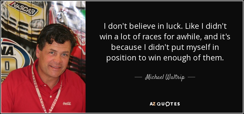 I don't believe in luck. Like I didn't win a lot of races for awhile, and it's because I didn't put myself in position to win enough of them. - Michael Waltrip