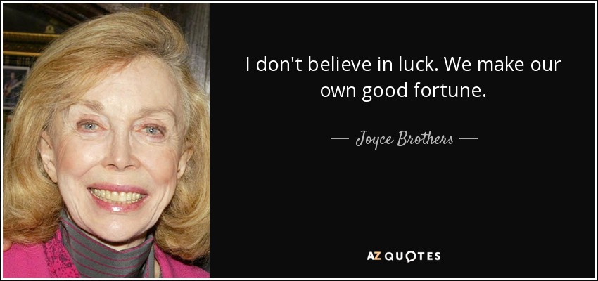 I don't believe in luck. We make our own good fortune. - Joyce Brothers