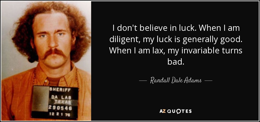 I don't believe in luck. When I am diligent, my luck is generally good. When I am lax, my invariable turns bad. - Randall Dale Adams