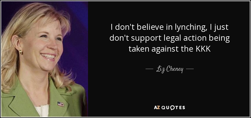 I don't believe in lynching, I just don't support legal action being taken against the KKK - Liz Cheney