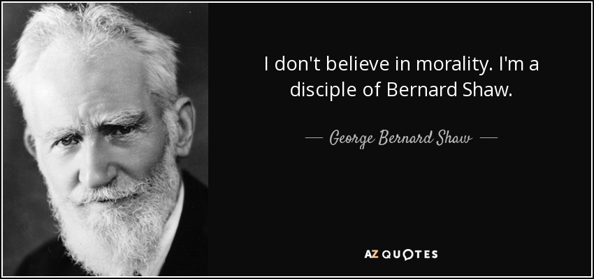 I don't believe in morality . I'm a disciple of Bernard Shaw. - George Bernard Shaw