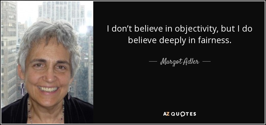 I don’t believe in objectivity, but I do believe deeply in fairness. - Margot Adler
