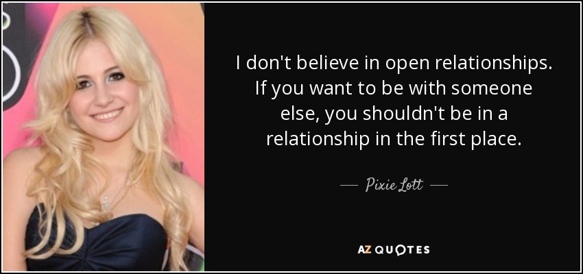 I don't believe in open relationships. If you want to be with someone else, you shouldn't be in a relationship in the first place. - Pixie Lott