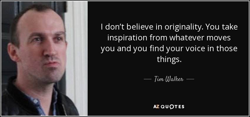 I don’t believe in originality. You take inspiration from whatever moves you and you find your voice in those things. - Tim Walker