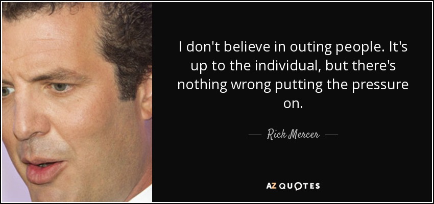 I don't believe in outing people. It's up to the individual, but there's nothing wrong putting the pressure on. - Rick Mercer