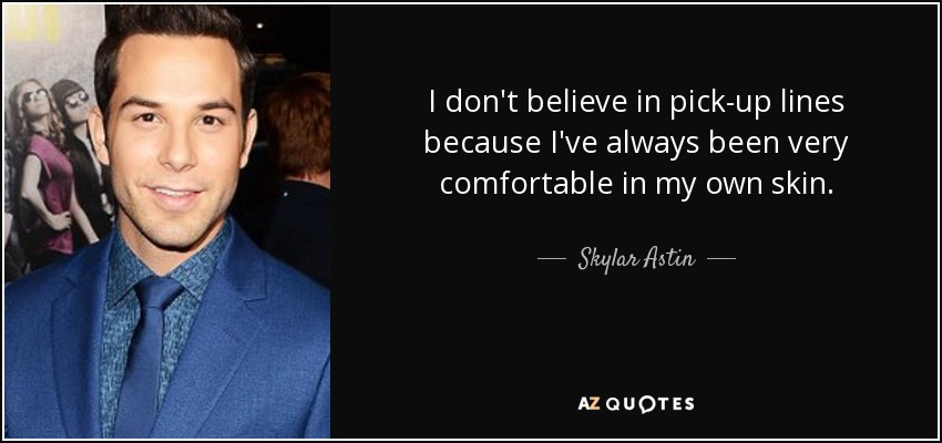 I don't believe in pick-up lines because I've always been very comfortable in my own skin. - Skylar Astin