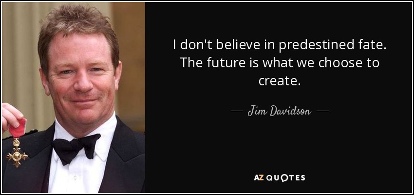 I don't believe in predestined fate. The future is what we choose to create. - Jim Davidson