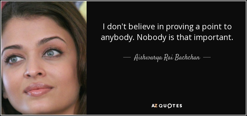 I don't believe in proving a point to anybody. Nobody is that important. - Aishwarya Rai Bachchan